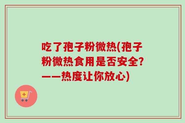 吃了孢子粉微热(孢子粉微热食用是否安全？——热度让你放心)