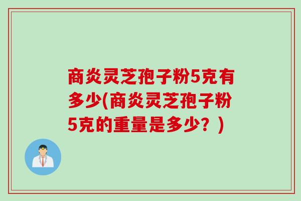商炎灵芝孢子粉5克有多少(商炎灵芝孢子粉5克的重量是多少?) 商炎灵芝孢子粉5克有多少(商炎灵芝孢子粉5克的重量是多少?)