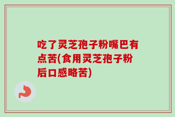 吃了灵芝孢子粉嘴巴有点苦(食用灵芝孢子粉后口感略苦)