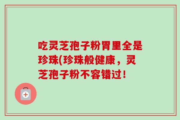 吃灵芝孢子粉胃里全是珍珠(珍珠般健康，灵芝孢子粉不容错过！