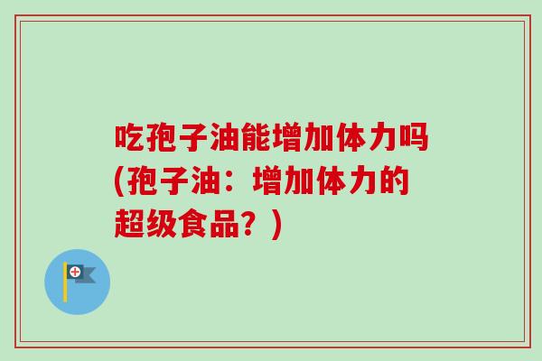 吃孢子油能增加体力吗(孢子油：增加体力的超级食品？)