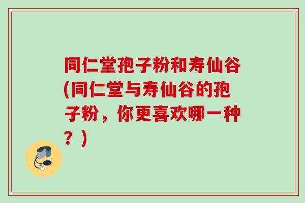 同仁堂孢子粉和寿仙谷(同仁堂与寿仙谷的孢子粉，你更喜欢哪一种？)