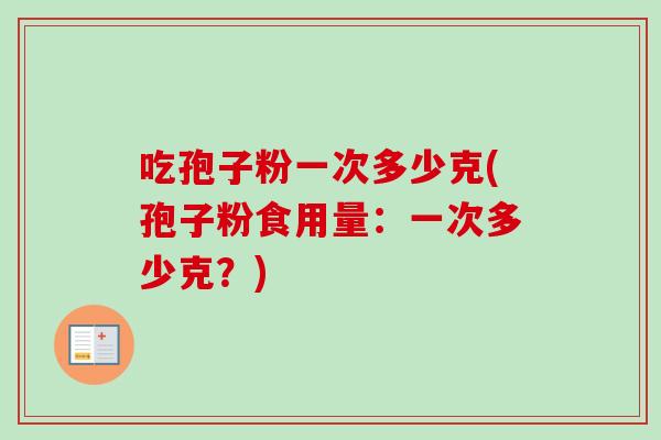 吃孢子粉一次多少克(孢子粉食用量:一次多少克?) 吃孢子粉一次多少克(孢子粉食用量:一次多少克?)