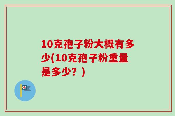 10克孢子粉大概有多少(10克孢子粉重量是多少？)