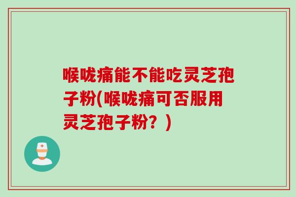 喉咙痛能不能吃灵芝孢子粉(喉咙痛可否服用灵芝孢子粉？)