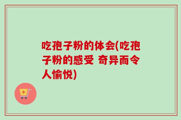 吃孢子粉的体会(吃孢子粉的感受 奇异而令人愉悦) 吃孢子粉的体会(吃孢子粉的感受 奇异而令人愉悦)