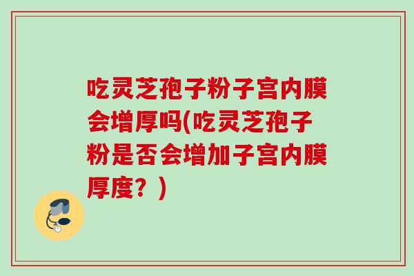 吃灵芝孢子粉子宫内膜会增厚吗(吃灵芝孢子粉是否会增加子宫内膜厚度？)