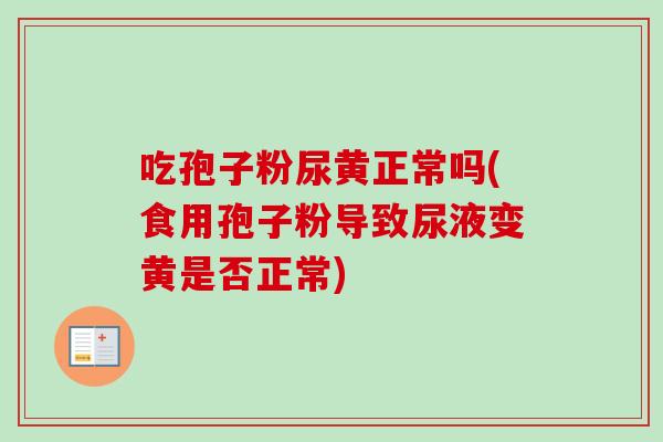 吃孢子粉尿黄正常吗(食用孢子粉导致尿液变黄是否正常) 吃孢子粉尿黄正常吗(食用孢子粉导致尿液变黄是否正常)