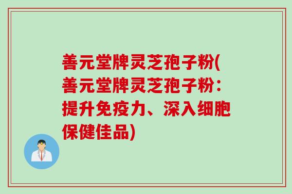 善元堂牌灵芝孢子粉(善元堂牌灵芝孢子粉：提升免疫力、深入细胞保健佳品)