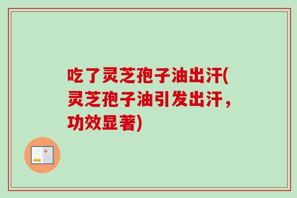 吃了灵芝孢子油出汗(灵芝孢子油引发出汗，功效显著)