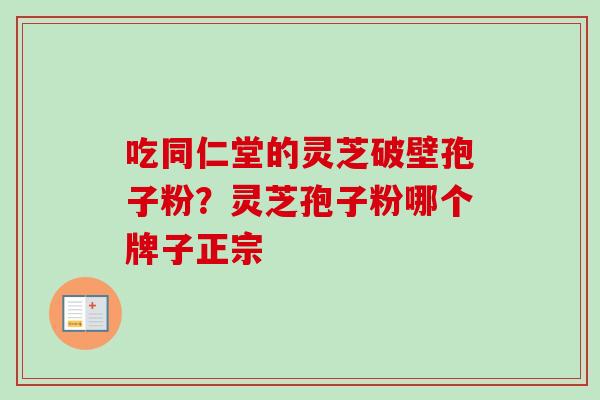 吃同仁堂的灵芝破壁孢子粉？灵芝孢子粉哪个牌子正宗