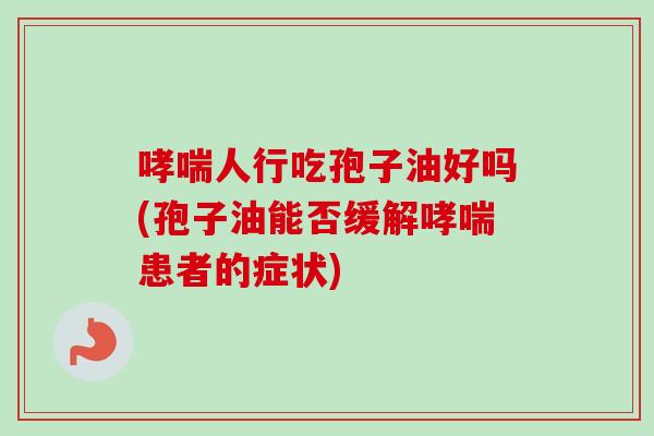哮喘人行吃孢子油好吗(孢子油能否缓解哮喘患者的症状)