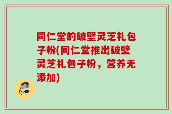 同仁堂的破壁灵芝礼包子粉(同仁堂推出破壁灵芝礼包子粉，营养无添加)