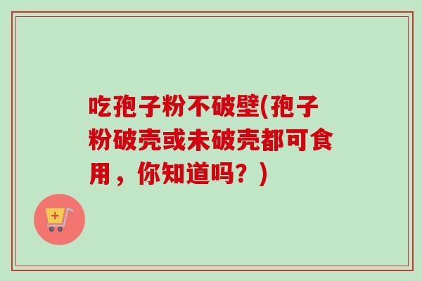 吃孢子粉不破壁(孢子粉破壳或未破壳都可食用，你知道吗？)