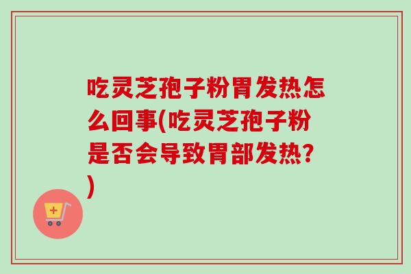 吃灵芝孢子粉胃发热怎么回事(吃灵芝孢子粉是否会导致胃部发热？)
