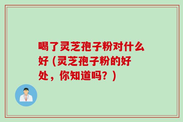 喝了灵芝孢子粉对什么好 (灵芝孢子粉的好处，你知道吗？)