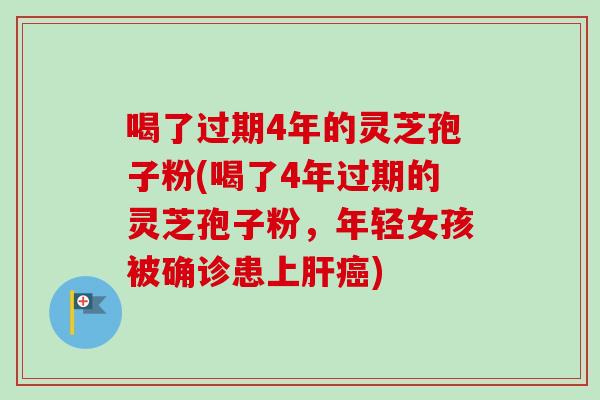 喝了过期4年的灵芝孢子粉(喝了4年过期的灵芝孢子粉，年轻女孩被确诊患上肝癌)