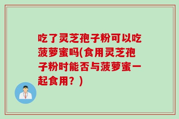 吃了灵芝孢子粉可以吃菠萝蜜吗(食用灵芝孢子粉时能否与菠萝蜜一起食用？)