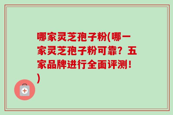 哪家灵芝孢子粉(哪一家灵芝孢子粉可靠？五家品牌进行全面评测！)