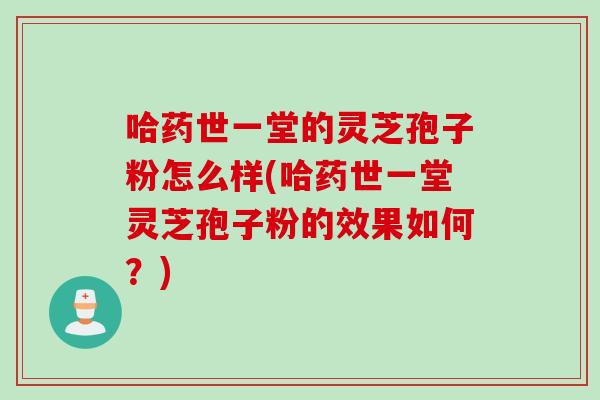 哈药世一堂的灵芝孢子粉怎么样(哈药世一堂灵芝孢子粉的效果如何？)