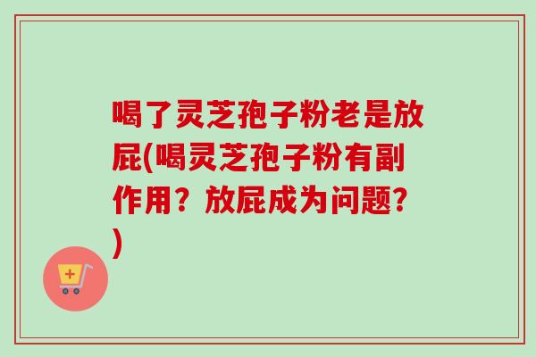 喝了灵芝孢子粉老是放屁(喝灵芝孢子粉有副作用？放屁成为问题？)