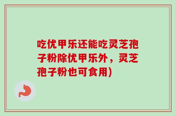 吃优甲乐还能吃灵芝孢子粉除优甲乐外，灵芝孢子粉也可食用)