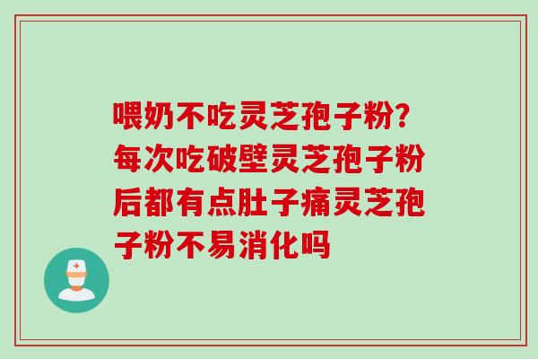 喂奶不吃灵芝孢子粉?每次吃破壁灵芝孢子粉后都有点肚子痛灵芝孢子粉不易消化吗 喂奶不吃灵芝孢子粉?每次吃破壁灵芝孢子粉后都有点肚子痛灵芝孢子粉不易消化吗