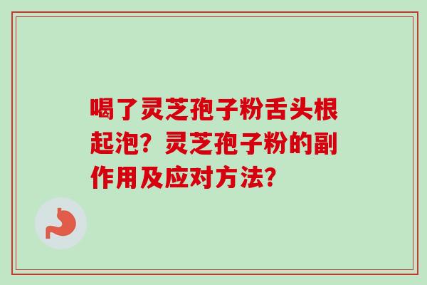 喝了灵芝孢子粉舌头根起泡？灵芝孢子粉的副作用及应对方法？