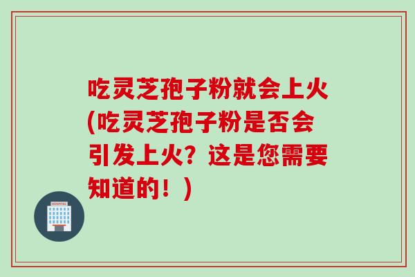 吃灵芝孢子粉就会上火(吃灵芝孢子粉是否会引发上火？这是您需要知道的！)
