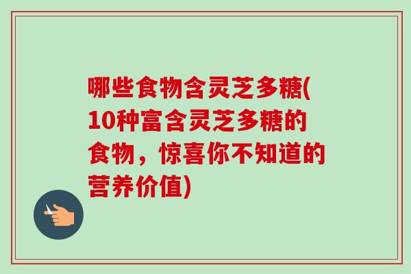 哪些食物含灵芝多糖(10种富含灵芝多糖的食物，惊喜你不知道的营养价值)