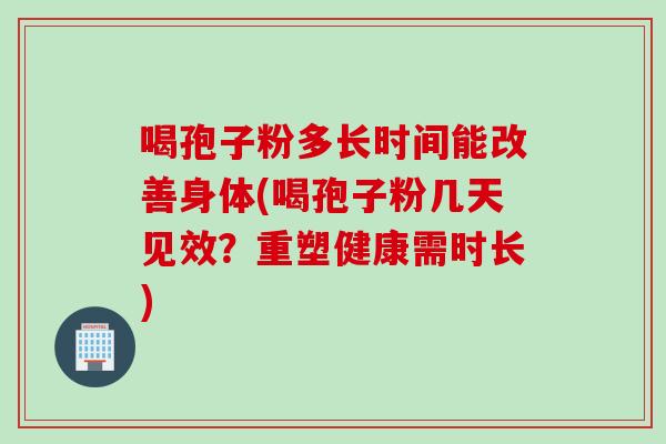 喝孢子粉多长时间能改善身体(喝孢子粉几天见效?重塑健康需时长) 喝孢子粉多长时间能改善身体(喝孢子粉几天见效?重塑健康需时长)