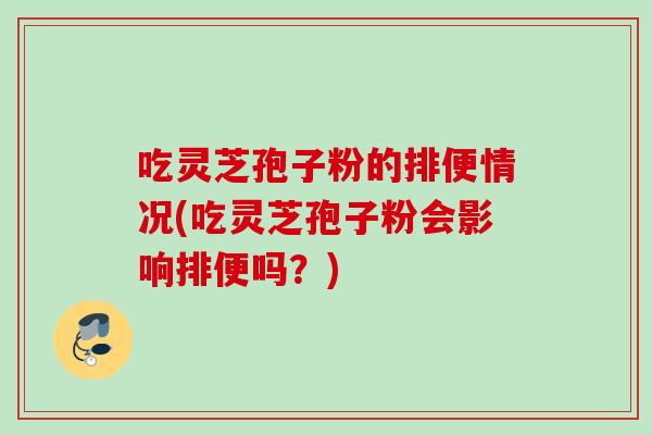 吃灵芝孢子粉的排便情况(吃灵芝孢子粉会影响排便吗？)