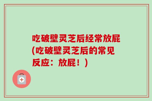 吃破壁灵芝后经常放屁(吃破壁灵芝后的常见反应：放屁！)
