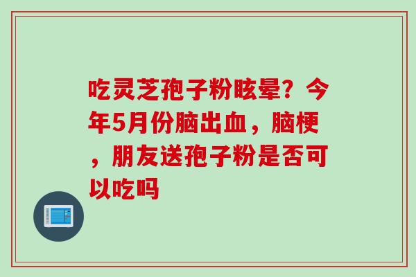吃灵芝孢子粉眩晕？今年5月份脑出血，脑梗，朋友送孢子粉是否可以吃吗