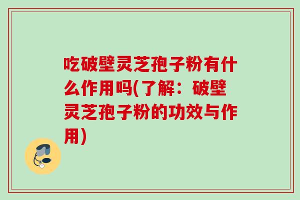吃破壁灵芝孢子粉有什么作用吗(了解：破壁灵芝孢子粉的功效与作用)