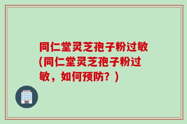 同仁堂灵芝孢子粉过敏(同仁堂灵芝孢子粉过敏，如何预防？)