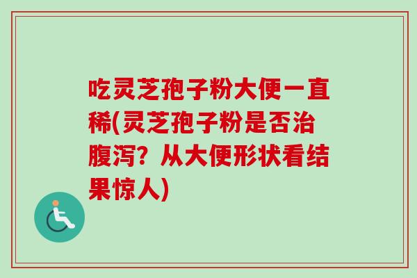 吃灵芝孢子粉大便一直稀(灵芝孢子粉是否?从大便形状看结果惊人) 吃灵芝孢子粉大便一直稀(灵芝孢子粉是否?从大便形状看结果惊人)