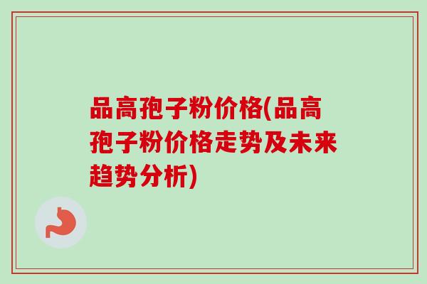 品高孢子粉价格(品高孢子粉价格走势及未来趋势分析)