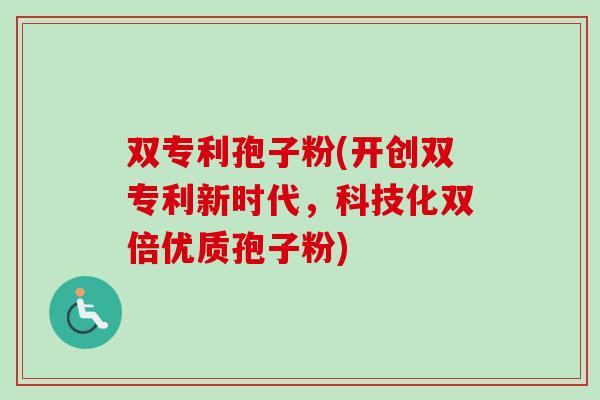 双专利孢子粉(开创双专利新时代，科技化双倍优质孢子粉)
