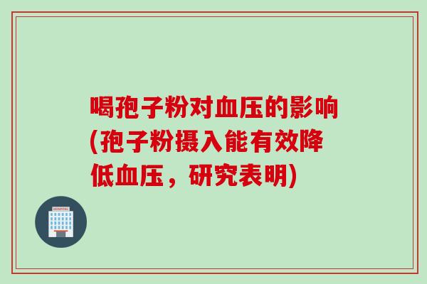 喝孢子粉对血压的影响(孢子粉摄入能有效降低血压，研究表明)
