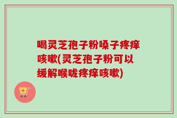 喝灵芝孢子粉嗓子疼痒(灵芝孢子粉可以缓解喉咙疼痒) 喝灵芝孢子粉嗓子疼痒(灵芝孢子粉可以缓解喉咙疼痒)