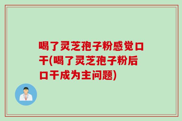 喝了灵芝孢子粉感觉口干(喝了灵芝孢子粉后口干成为主问题)