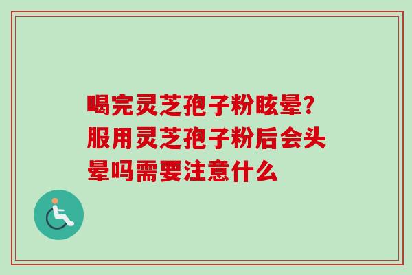 喝完灵芝孢子粉眩晕？服用灵芝孢子粉后会头晕吗需要注意什么