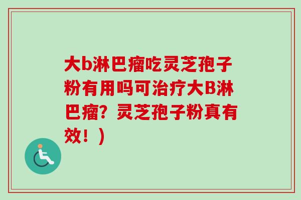 大b淋巴瘤吃灵芝孢子粉有用吗可治疗大B淋巴瘤？灵芝孢子粉真有效！)