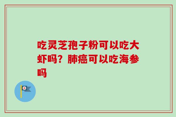 吃灵芝孢子粉可以吃大虾吗？可以吃海参吗