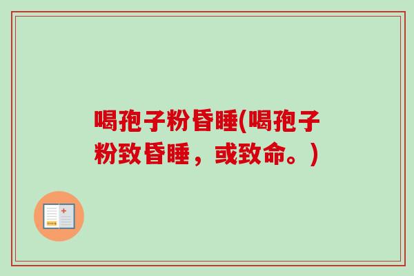 喝孢子粉昏睡(喝孢子粉致昏睡，或致命。)