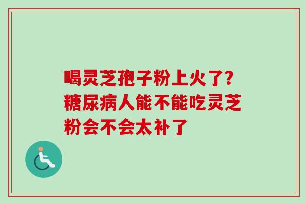 喝灵芝孢子粉上火了？糖尿病人能不能吃灵芝粉会不会太补了