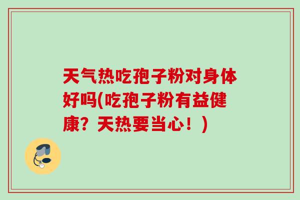 天气热吃孢子粉对身体好吗(吃孢子粉有益健康？天热要当心！)