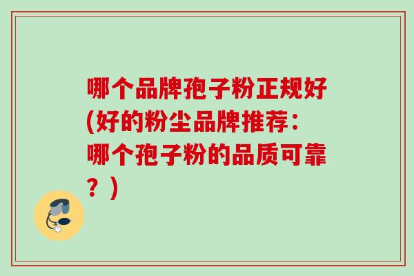 哪个品牌孢子粉正规好(好的粉尘品牌推荐：哪个孢子粉的品质可靠？)