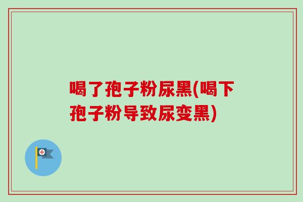 喝了孢子粉尿黑(喝下孢子粉导致尿变黑)
